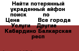 Найти потерянный/украденный айфон/поиск iPhone по imei. › Цена ­ 400 - Все города Услуги » Другие   . Кабардино-Балкарская респ.